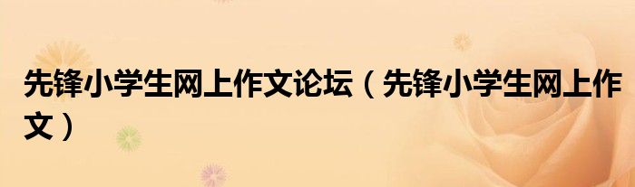 先鋒小學(xué)生網(wǎng)上作文論壇（先鋒小學(xué)生網(wǎng)上作文）