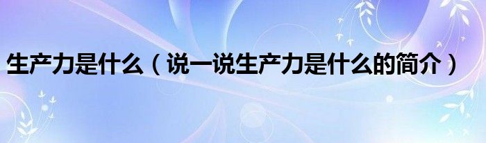 生產(chǎn)力是什么（說一說生產(chǎn)力是什么的簡介）