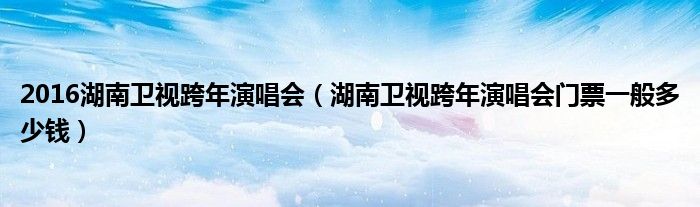 2016湖南衛(wèi)視跨年演唱會(huì)（湖南衛(wèi)視跨年演唱會(huì)門票一般多少錢）