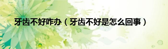 牙齒不好咋辦（牙齒不好是怎么回事）