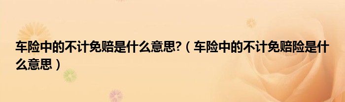 車(chē)險(xiǎn)中的不計(jì)免賠是什么意思?（車(chē)險(xiǎn)中的不計(jì)免賠險(xiǎn)是什么意思）