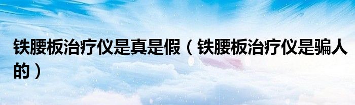 鐵腰板治療儀是真是假（鐵腰板治療儀是騙人的）