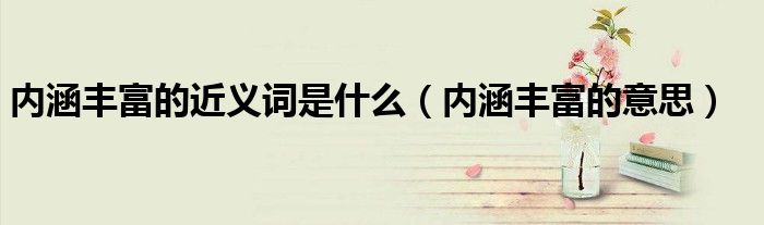 內(nèi)涵豐富的近義詞是什么（內(nèi)涵豐富的意思）