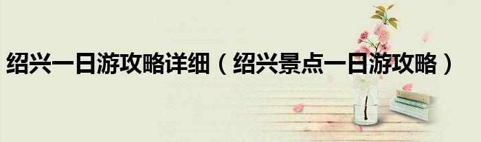 紹興一日游攻略詳細(xì)（紹興景點(diǎn)一日游攻略）