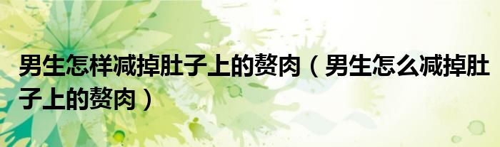 男生怎樣減掉肚子上的贅肉（男生怎么減掉肚子上的贅肉）