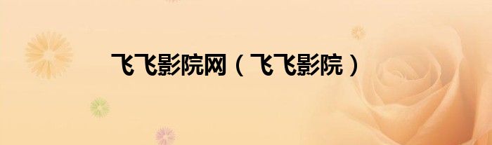 飛飛影院網(wǎng)（飛飛影院）