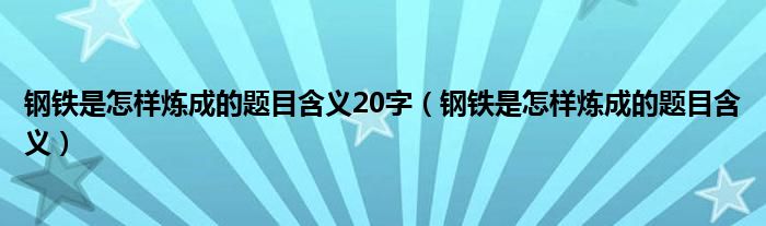 鋼鐵是怎樣煉成的題目含義20字（鋼鐵是怎樣煉成的題目含義）