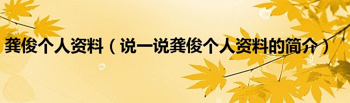 龔俊個人資料（說一說龔俊個人資料的簡介）