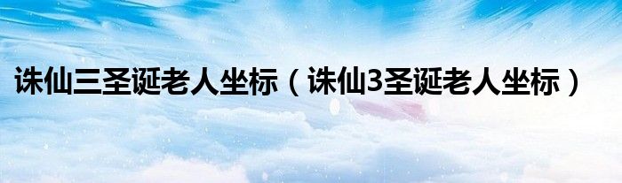 誅仙三圣誕老人坐標(biāo)（誅仙3圣誕老人坐標(biāo)）
