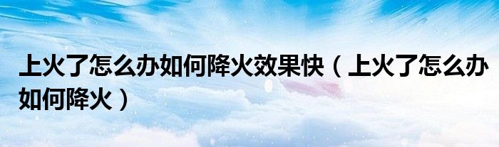 上火了怎么辦如何降火效果快（上火了怎么辦如何降火）
