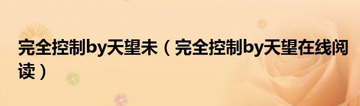 完全控制by天望未（完全控制by天望在線閱讀）