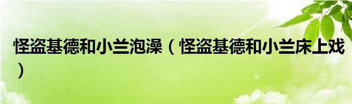 怪盜基德和小蘭泡澡（怪盜基德和小蘭床上戲）