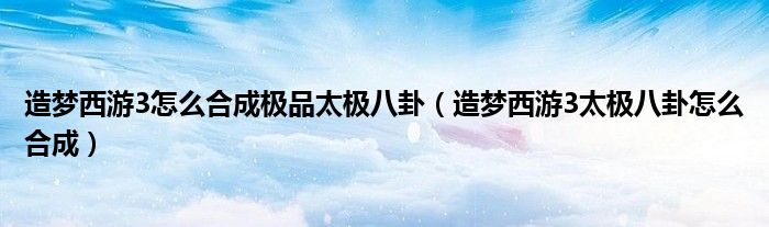 造夢西游3怎么合成極品太極八卦（造夢西游3太極八卦怎么合成）