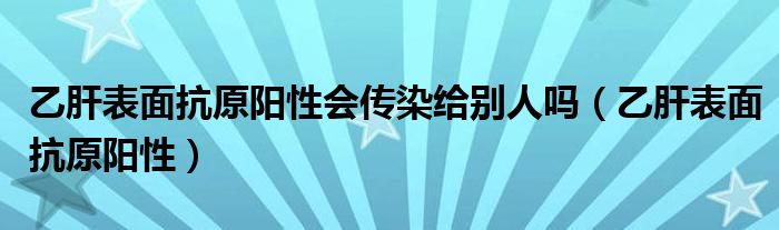 乙肝表面抗原陽性會(huì)傳染給別人嗎（乙肝表面抗原陽性）