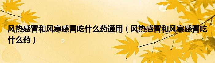 風(fēng)熱感冒和風(fēng)寒感冒吃什么藥通用（風(fēng)熱感冒和風(fēng)寒感冒吃什么藥）