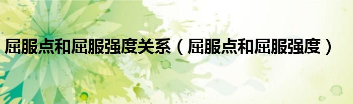 屈服點(diǎn)和屈服強(qiáng)度關(guān)系（屈服點(diǎn)和屈服強(qiáng)度）