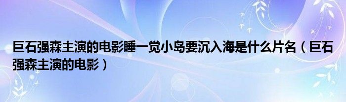 巨石強森主演的電影睡一覺小島要沉入海是什么片名（巨石強森主演的電影）