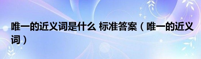 唯一的近義詞是什么 標(biāo)準(zhǔn)答案（唯一的近義詞）