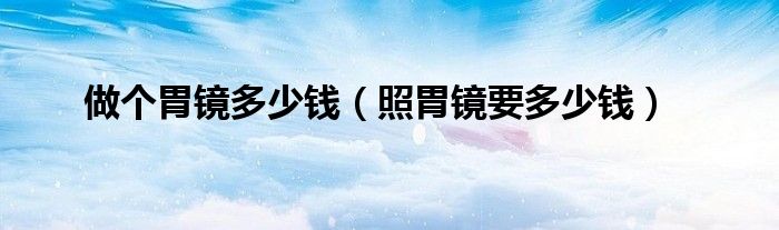 做個(gè)胃鏡多少錢（照胃鏡要多少錢）