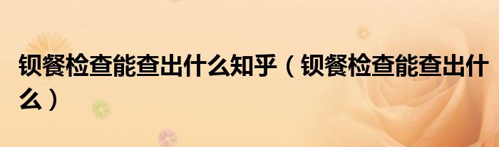 鋇餐檢查能查出什么知乎（鋇餐檢查能查出什么）