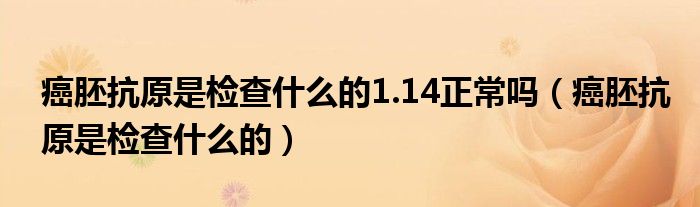 癌胚抗原是檢查什么的1.14正常嗎（癌胚抗原是檢查什么的）