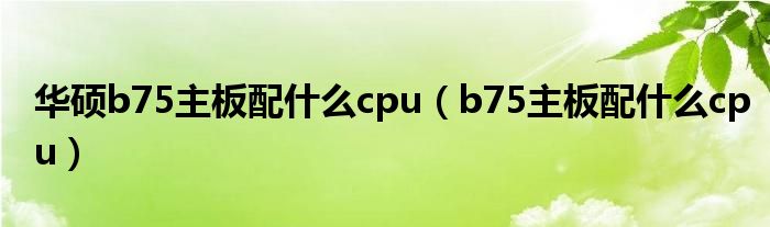 華碩b75主板配什么cpu（b75主板配什么cpu）