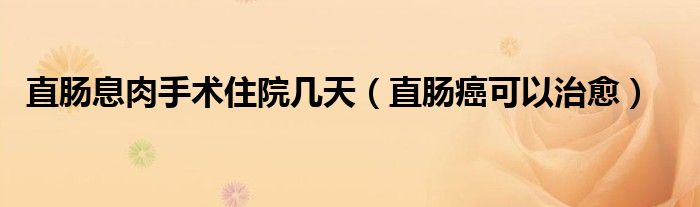 直腸息肉手術(shù)住院幾天（直腸癌可以治愈）