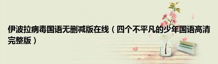 伊波拉病毒國語無刪減版在線（四個(gè)不平凡的少年國語高清完整版）
