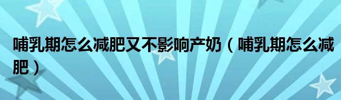 哺乳期怎么減肥又不影響產(chǎn)奶（哺乳期怎么減肥）