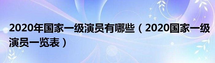 2020年國(guó)家一級(jí)演員有哪些（2020國(guó)家一級(jí)演員一覽表）