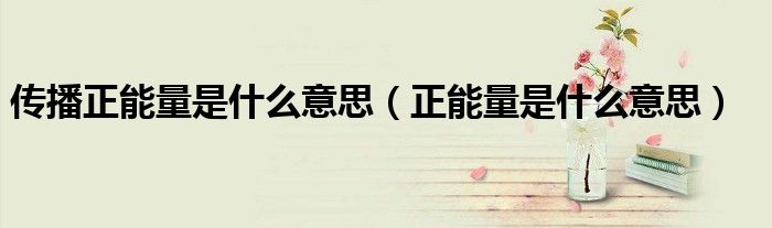 傳播正能量是什么意思（正能量是什么意思）