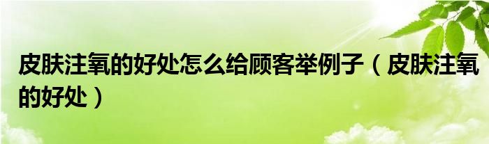皮膚注氧的好處怎么給顧客舉例子（皮膚注氧的好處）