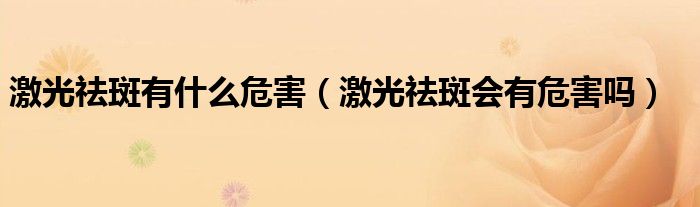 激光祛斑有什么危害（激光祛斑會有危害嗎）