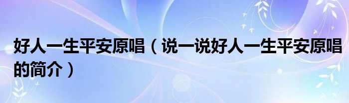 好人一生平安原唱（說一說好人一生平安原唱的簡介）