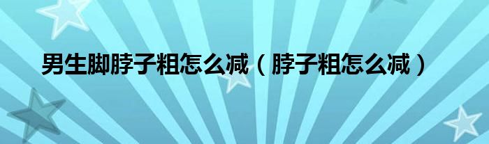 男生腳脖子粗怎么減（脖子粗怎么減）
