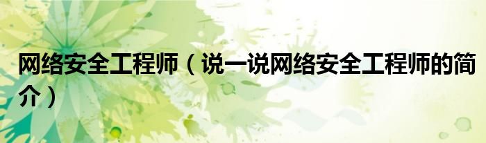 網(wǎng)絡(luò)安全工程師（說一說網(wǎng)絡(luò)安全工程師的簡(jiǎn)介）