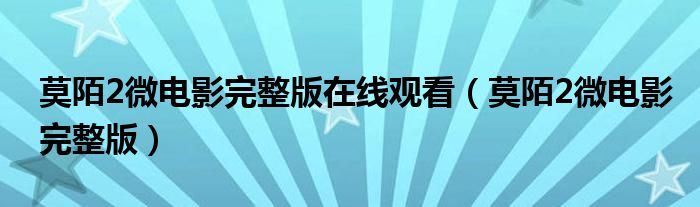 莫陌2微電影完整版在線觀看（莫陌2微電影完整版）