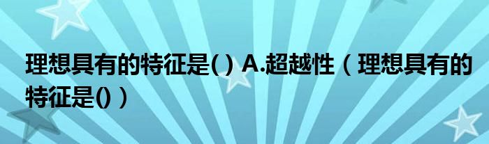 理想具有的特征是( ) A.超越性（理想具有的特征是()）
