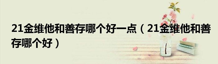 21金維他和善存哪個好一點（21金維他和善存哪個好）