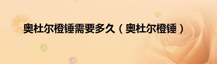 奧杜爾橙錘需要多久（奧杜爾橙錘）