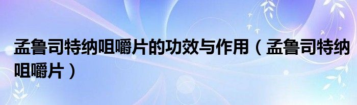 孟魯司特納咀嚼片的功效與作用（孟魯司特納咀嚼片）