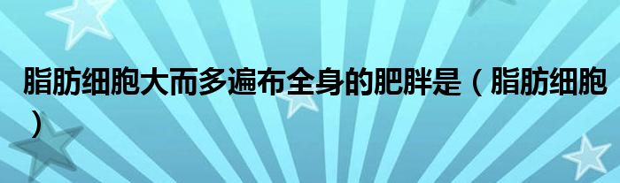 脂肪細(xì)胞大而多遍布全身的肥胖是（脂肪細(xì)胞）
