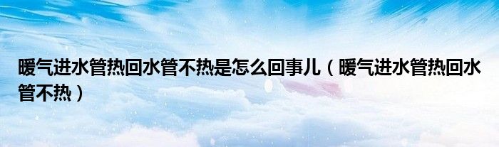 暖氣進(jìn)水管熱回水管不熱是怎么回事兒（暖氣進(jìn)水管熱回水管不熱）