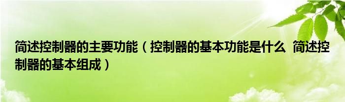 簡述控制器的主要功能（控制器的基本功能是什么  簡述控制器的基本組成）