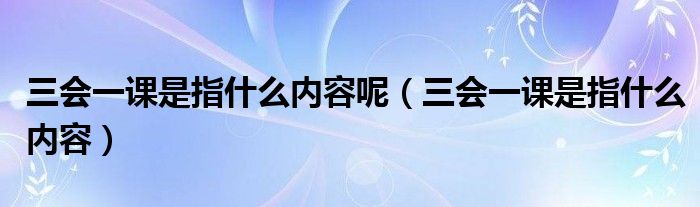 三會(huì)一課是指什么內(nèi)容呢（三會(huì)一課是指什么內(nèi)容）