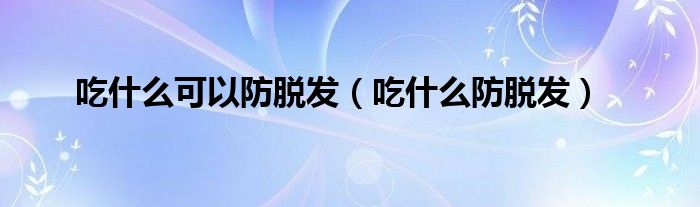 吃什么可以防脫發(fā)（吃什么防脫發(fā)）