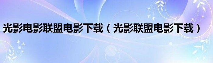 光影電影聯(lián)盟電影下載（光影聯(lián)盟電影下載）