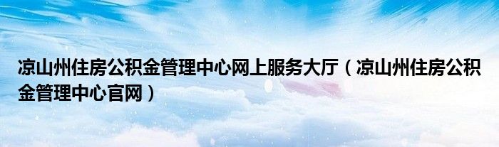 涼山州住房公積金管理中心網(wǎng)上服務(wù)大廳（涼山州住房公積金管理中心官網(wǎng)）