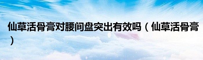 仙草活骨膏對(duì)腰間盤突出有效嗎（仙草活骨膏）
