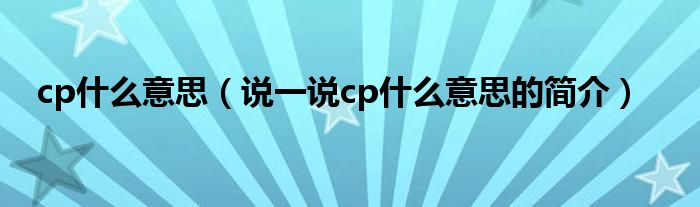 cp什么意思（說(shuō)一說(shuō)cp什么意思的簡(jiǎn)介）